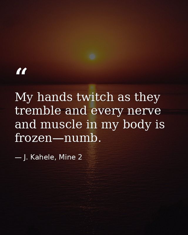 My hands twitch as they tremble and every nerve and muscle in my body is frozen—numb. — J. Kahele, Mine 2