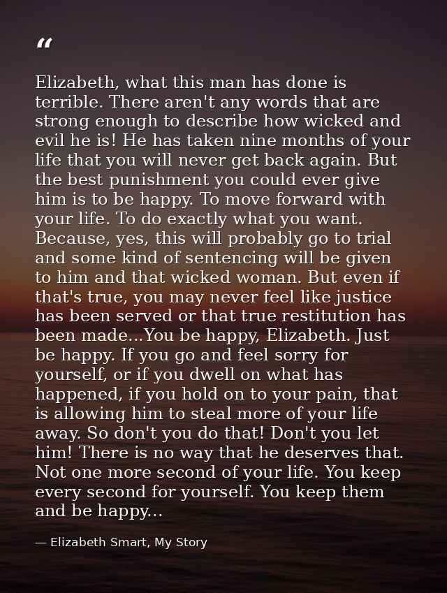 Elizabeth, what this man has done is terrible. There aren't any words that are strong enough to describe how wicked and  — Elizabeth Smart, My Story