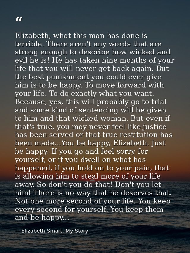 Elizabeth, what this man has done is terrible. There aren't any words that are strong enough to describe how wicked and  — Elizabeth Smart, My Story