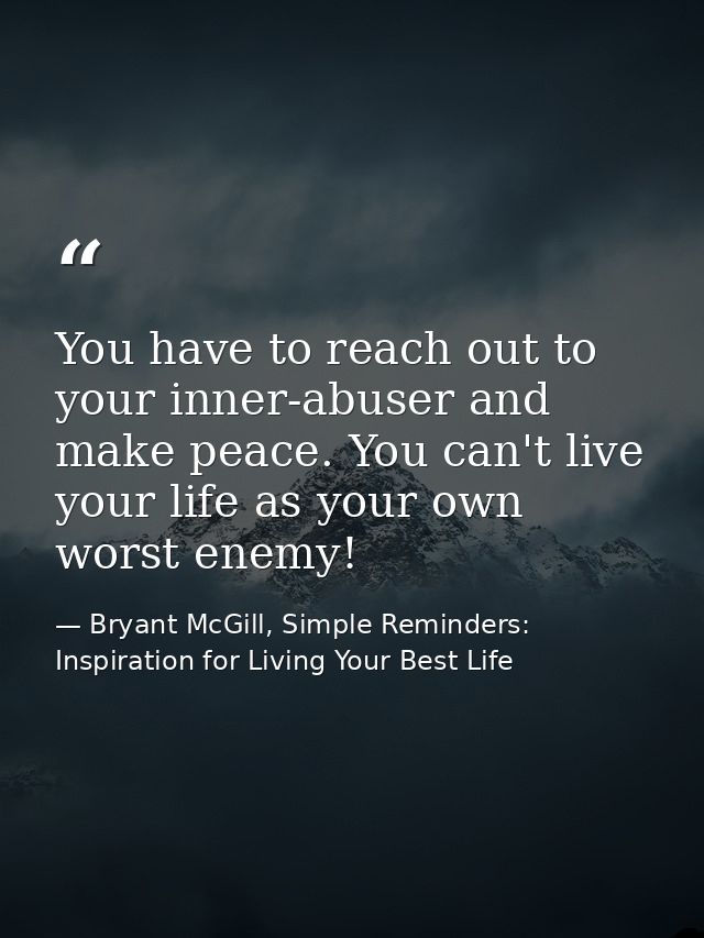 You have to reach out to your inner-abuser and make peace. You can't live your life as your own worst enemy! — Bryant McGill, Simple Reminders: Inspiration for Living Your Best Life