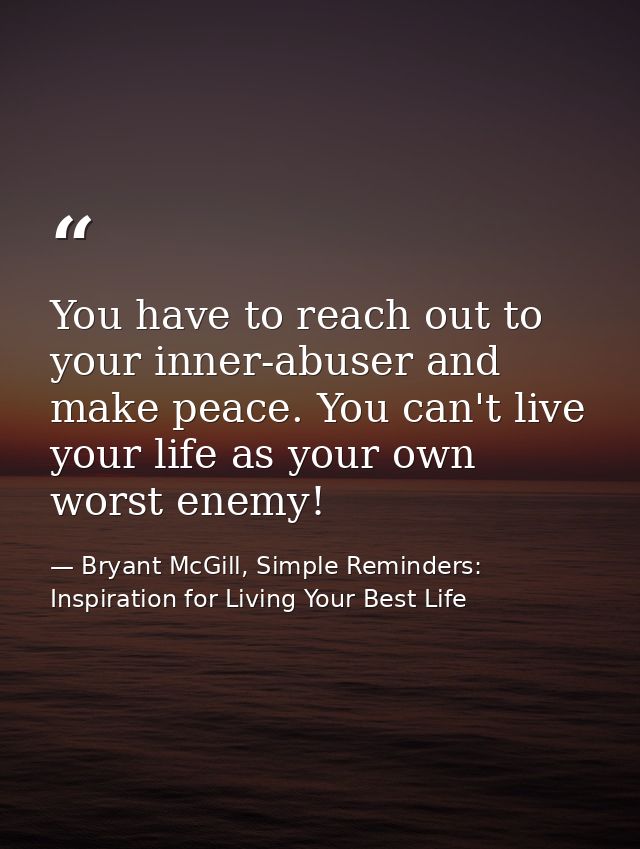 You have to reach out to your inner-abuser and make peace. You can't live your life as your own worst enemy! — Bryant McGill, Simple Reminders: Inspiration for Living Your Best Life