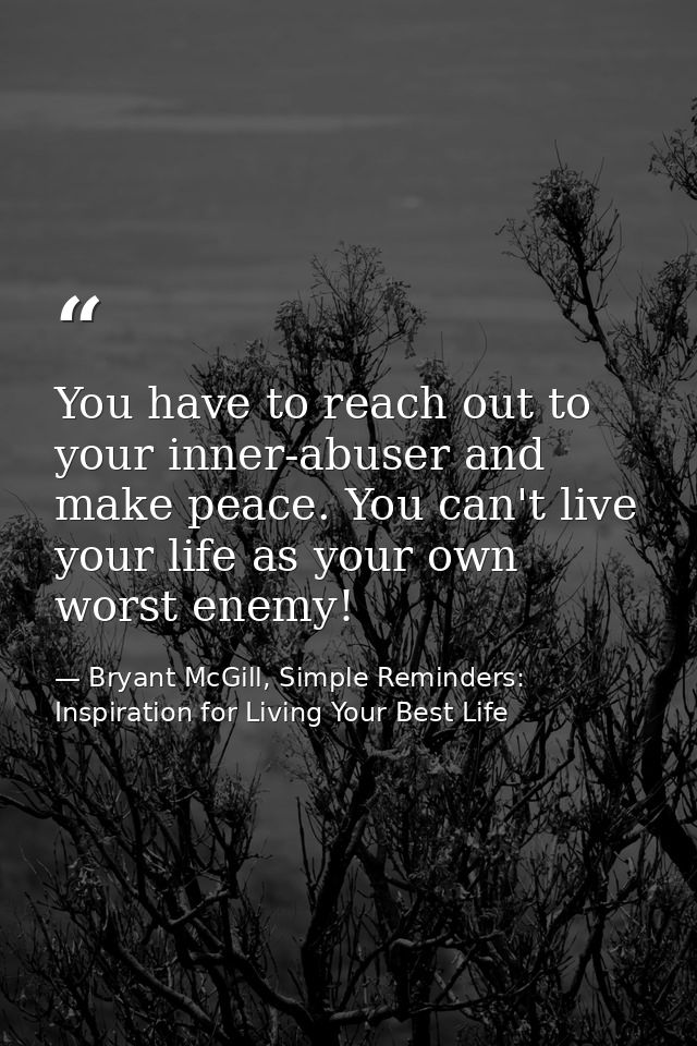 You have to reach out to your inner-abuser and make peace. You can't live your life as your own worst enemy! — Bryant McGill, Simple Reminders: Inspiration for Living Your Best Life