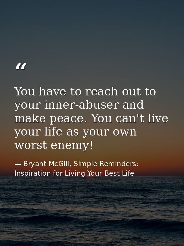 You have to reach out to your inner-abuser and make peace. You can't live your life as your own worst enemy! — Bryant McGill, Simple Reminders: Inspiration for Living Your Best Life