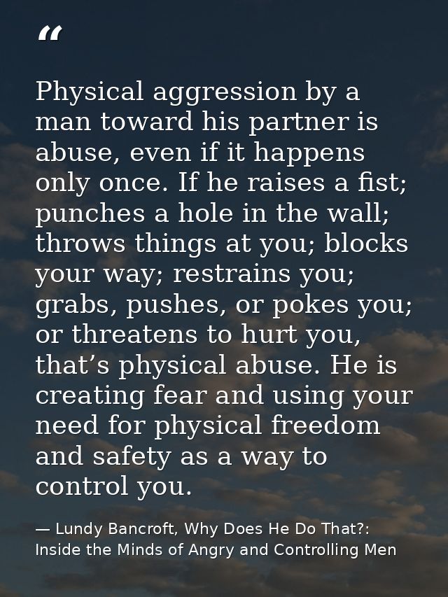 Physical aggression by a man toward his partner is abuse, even if it happens only once. If he raises a fist; punches a h — Lundy Bancroft, Why Does He Do That?: Inside the Minds of Angry and Controlling Men