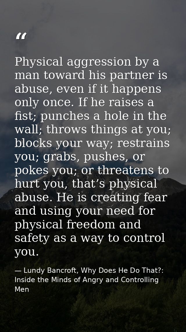 Physical aggression by a man toward his partner is abuse, even if it happens only once. If he raises a fist; punches a h — Lundy Bancroft, Why Does He Do That?: Inside the Minds of Angry and Controlling Men