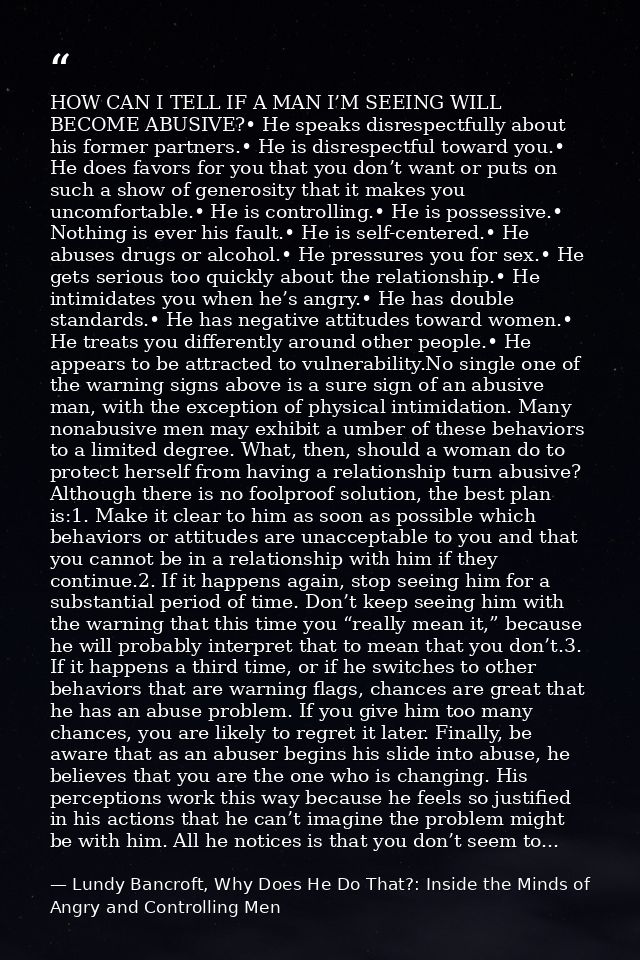 HOW CAN I TELL IF A MAN I’M SEEING WILL BECOME ABUSIVE?• He speaks disrespectfully about his former partners.• He is dis — Lundy Bancroft, Why Does He Do That?: Inside the Minds of Angry and Controlling Men