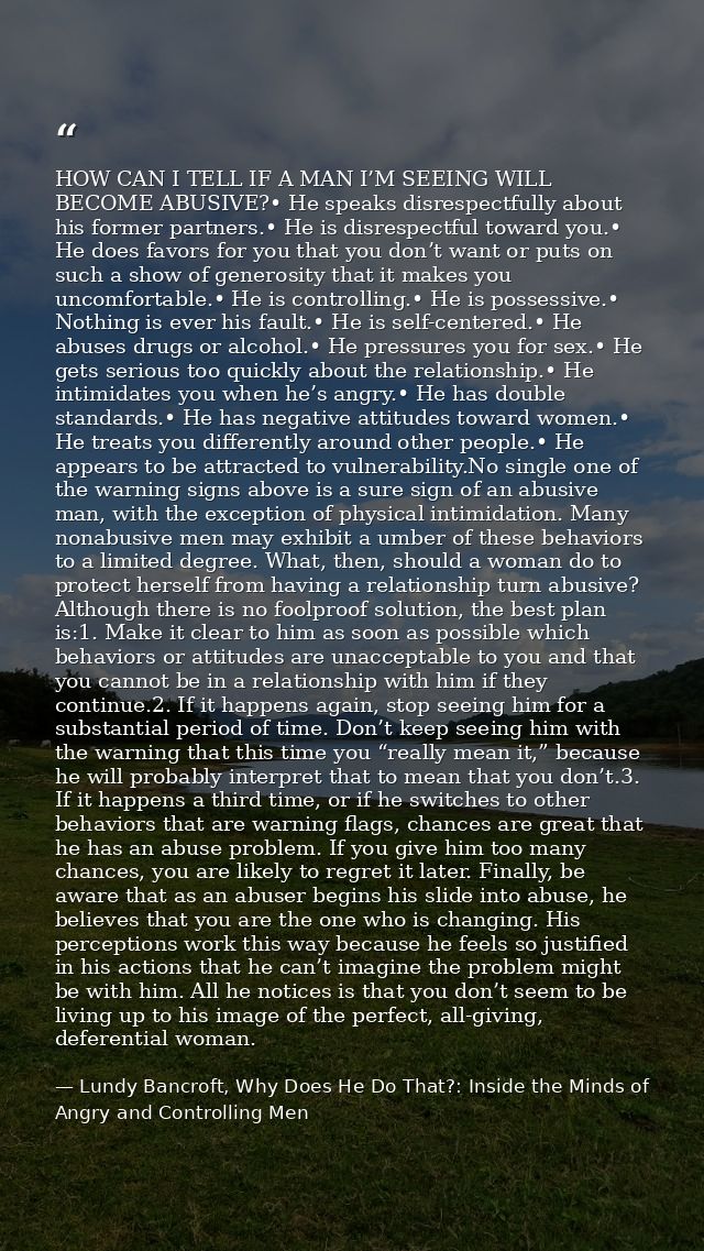 HOW CAN I TELL IF A MAN I’M SEEING WILL BECOME ABUSIVE?• He speaks disrespectfully about his former partners.• He is dis — Lundy Bancroft, Why Does He Do That?: Inside the Minds of Angry and Controlling Men