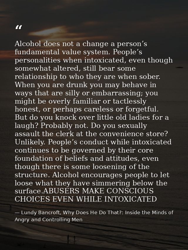 Alcohol does not a change a person’s fundamental value system. People’s personalities when intoxicated, even though some — Lundy Bancroft, Why Does He Do That?: Inside the Minds of Angry and Controlling Men