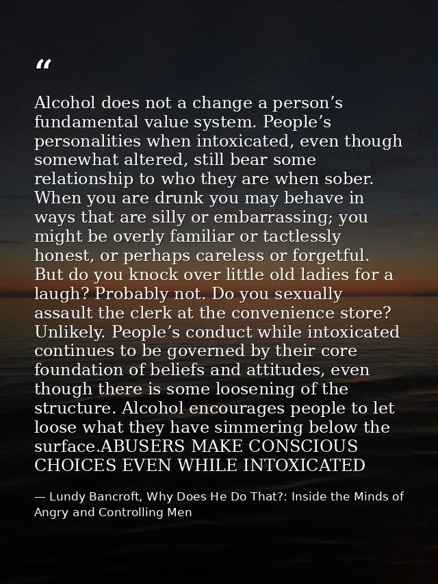 Alcohol does not a change a person’s fundamental value system. People’s personalities when intoxicated, even though some — Lundy Bancroft, Why Does He Do That?: Inside the Minds of Angry and Controlling Men