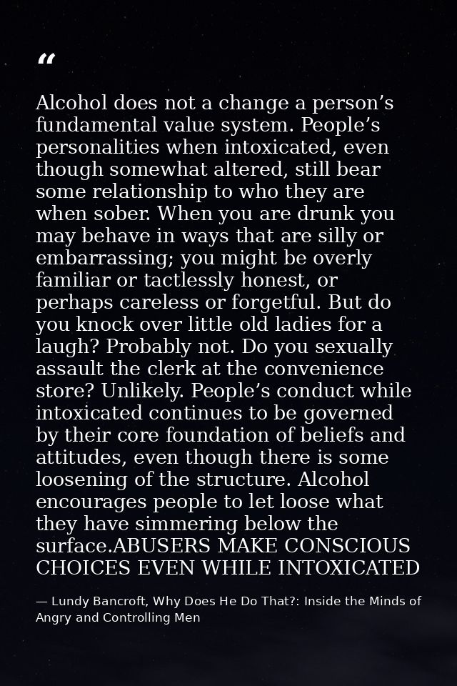 Alcohol does not a change a person’s fundamental value system. People’s personalities when intoxicated, even though some — Lundy Bancroft, Why Does He Do That?: Inside the Minds of Angry and Controlling Men