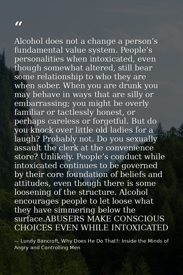 Alcohol does not a change a person’s fundamental value system. People’s personalities when intoxicated, even though some — Lundy Bancroft, Why Does He Do That?: Inside the Minds of Angry and Controlling Men