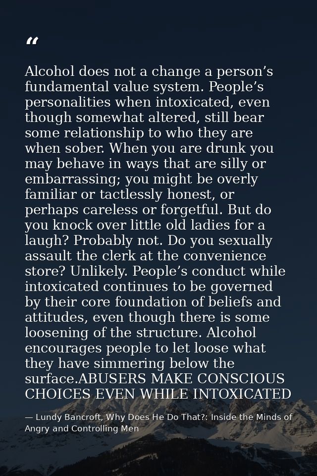 Alcohol does not a change a person’s fundamental value system. People’s personalities when intoxicated, even though some — Lundy Bancroft, Why Does He Do That?: Inside the Minds of Angry and Controlling Men