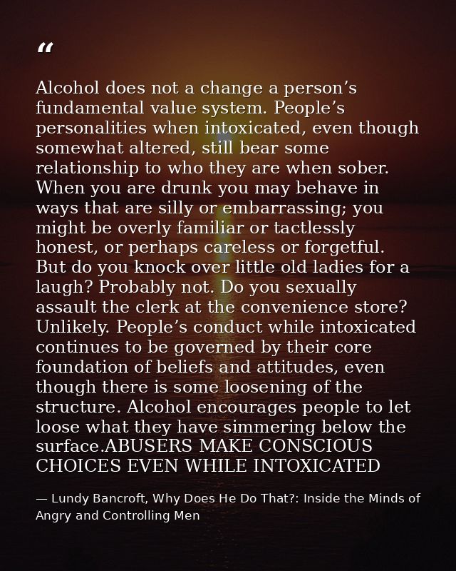 Alcohol does not a change a person’s fundamental value system. People’s personalities when intoxicated, even though some — Lundy Bancroft, Why Does He Do That?: Inside the Minds of Angry and Controlling Men