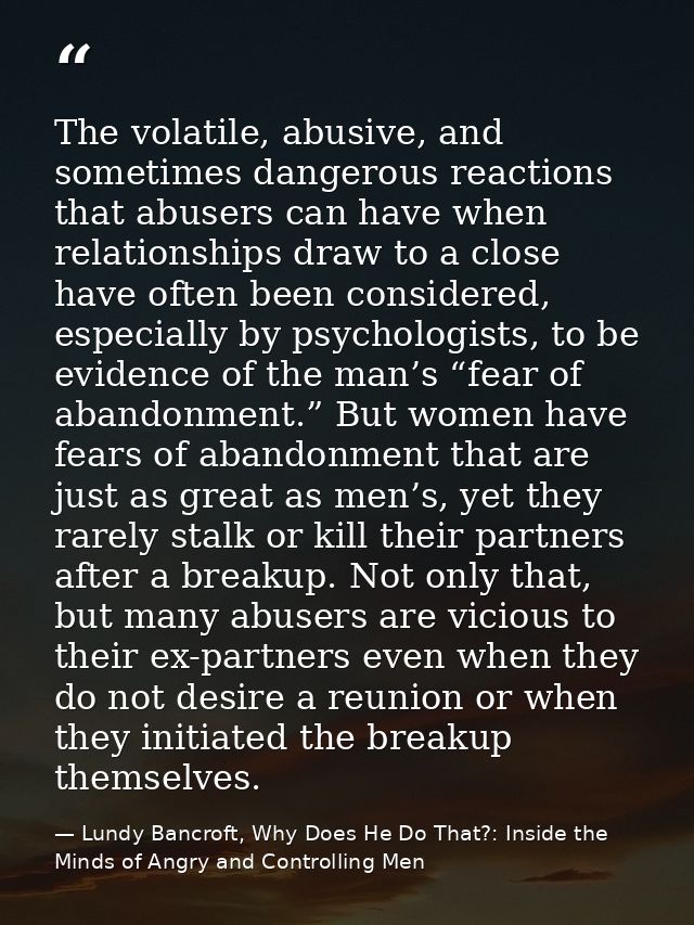 The volatile, abusive, and sometimes dangerous reactions that abusers can have when relationships draw to a close have o — Lundy Bancroft, Why Does He Do That?: Inside the Minds of Angry and Controlling Men