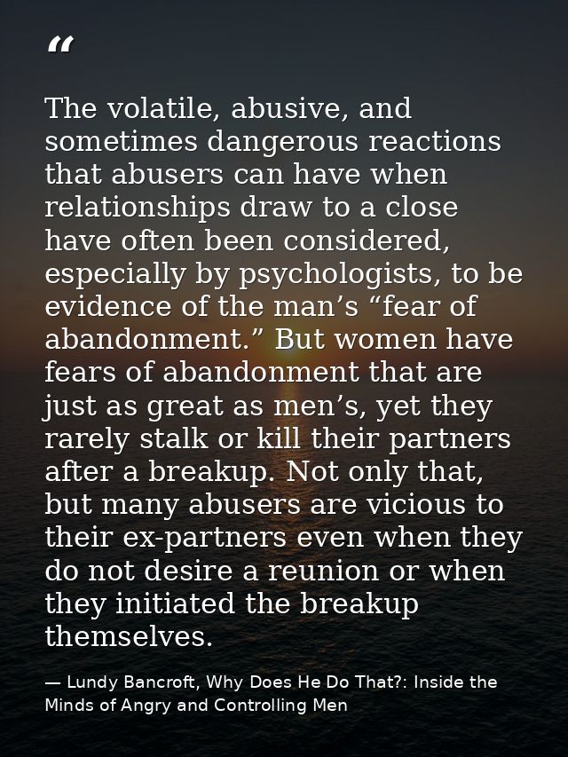 The volatile, abusive, and sometimes dangerous reactions that abusers can have when relationships draw to a close have o — Lundy Bancroft, Why Does He Do That?: Inside the Minds of Angry and Controlling Men