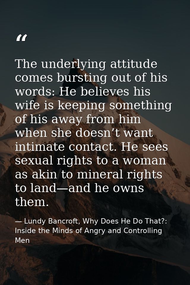 The underlying attitude comes bursting out of his words: He believes his wife is keeping something of his away from him  — Lundy Bancroft, Why Does He Do That?: Inside the Minds of Angry and Controlling Men