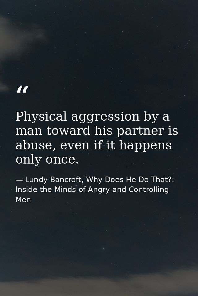 Physical aggression by a man toward his partner is abuse, even if it happens only once. — Lundy Bancroft, Why Does He Do That?: Inside the Minds of Angry and Controlling Men