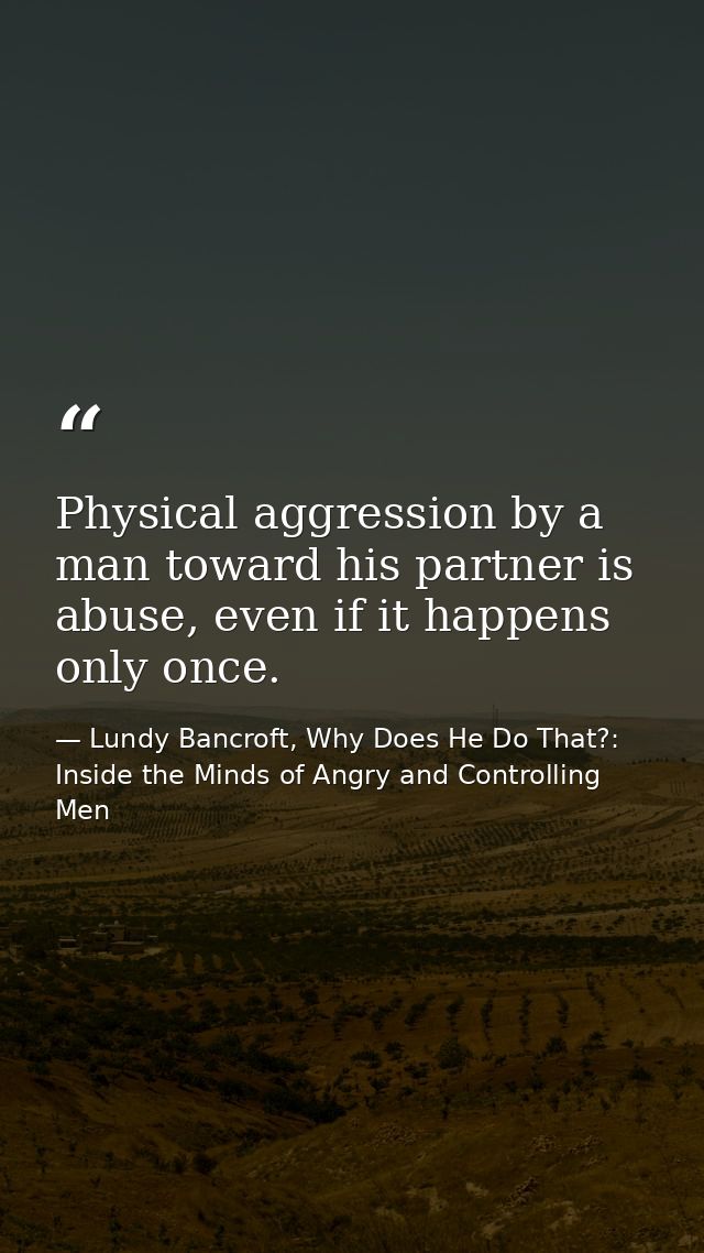 Physical aggression by a man toward his partner is abuse, even if it happens only once. — Lundy Bancroft, Why Does He Do That?: Inside the Minds of Angry and Controlling Men