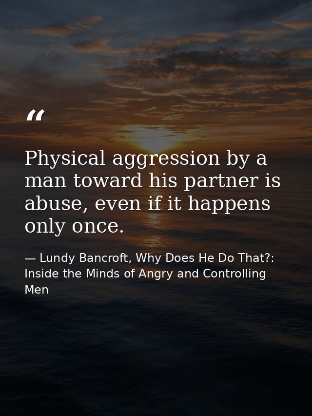 Physical aggression by a man toward his partner is abuse, even if it happens only once. — Lundy Bancroft, Why Does He Do That?: Inside the Minds of Angry and Controlling Men
