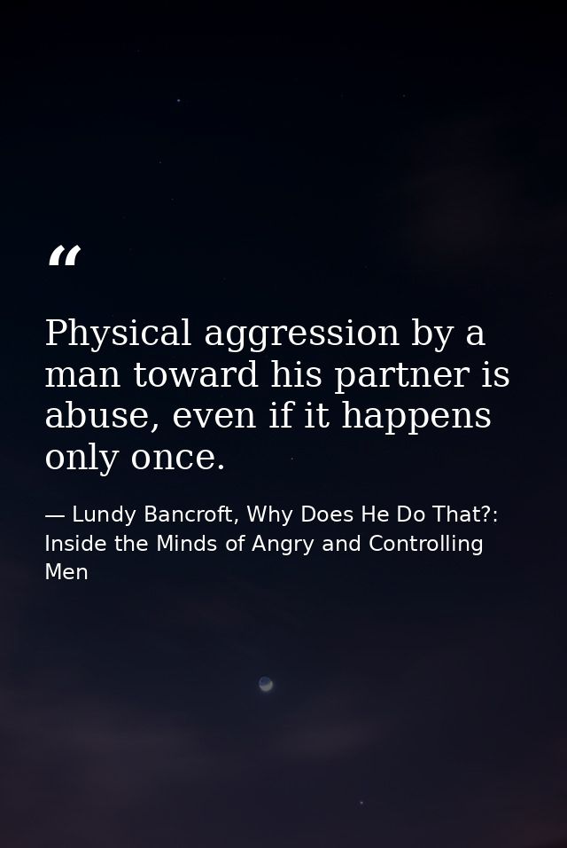 Physical aggression by a man toward his partner is abuse, even if it happens only once. — Lundy Bancroft, Why Does He Do That?: Inside the Minds of Angry and Controlling Men