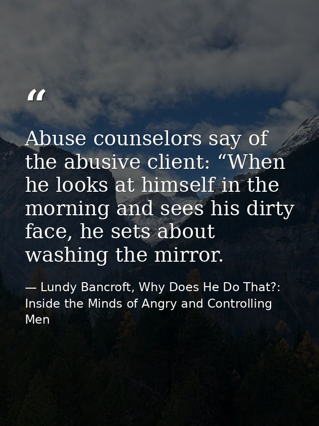 Abuse counselors say of the abusive client: “When he looks at himself in the morning and sees his dirty face, he sets ab — Lundy Bancroft, Why Does He Do That?: Inside the Minds of Angry and Controlling Men