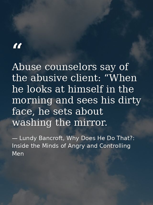 Abuse counselors say of the abusive client: “When he looks at himself in the morning and sees his dirty face, he sets ab — Lundy Bancroft, Why Does He Do That?: Inside the Minds of Angry and Controlling Men