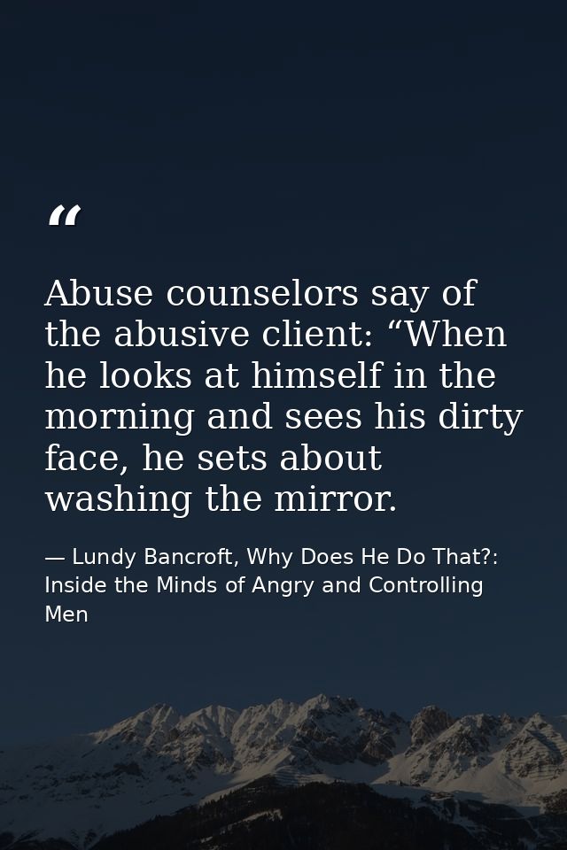 Abuse counselors say of the abusive client: “When he looks at himself in the morning and sees his dirty face, he sets ab — Lundy Bancroft, Why Does He Do That?: Inside the Minds of Angry and Controlling Men