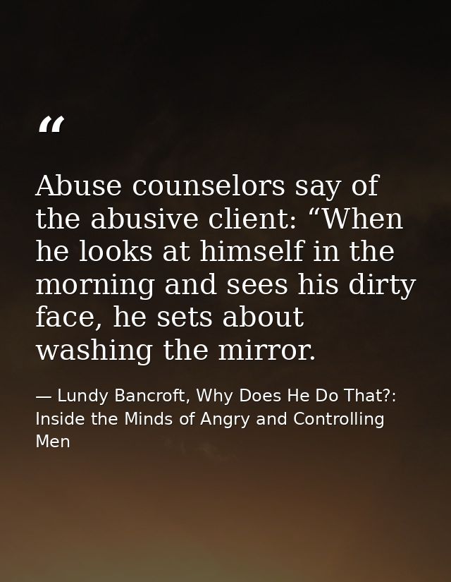 Abuse counselors say of the abusive client: “When he looks at himself in the morning and sees his dirty face, he sets ab — Lundy Bancroft, Why Does He Do That?: Inside the Minds of Angry and Controlling Men