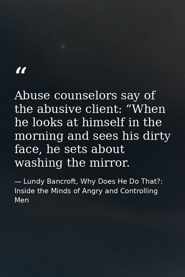 Abuse counselors say of the abusive client: “When he looks at himself in the morning and sees his dirty face, he sets ab — Lundy Bancroft, Why Does He Do That?: Inside the Minds of Angry and Controlling Men