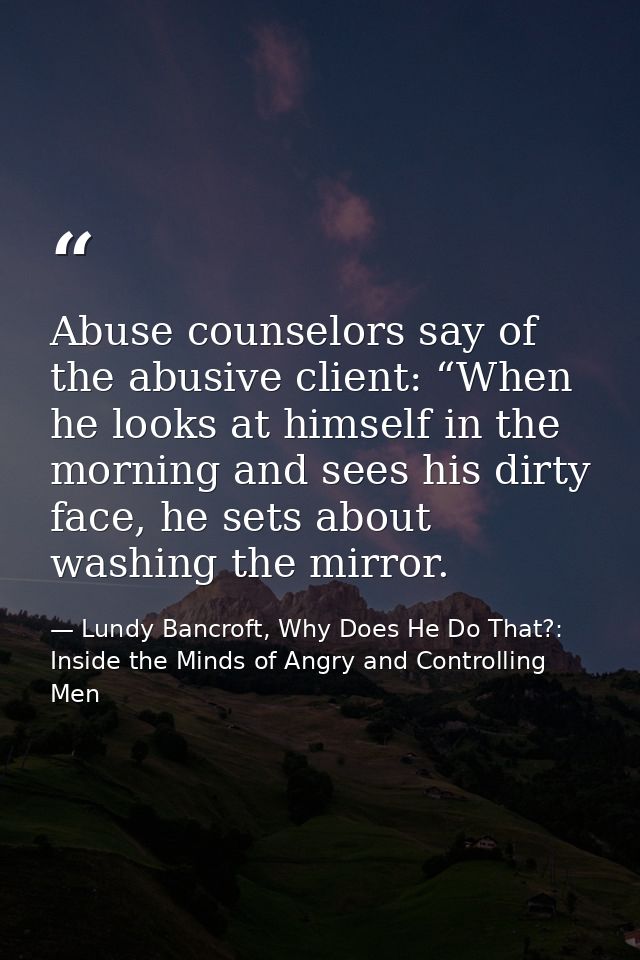 Abuse counselors say of the abusive client: “When he looks at himself in the morning and sees his dirty face, he sets ab — Lundy Bancroft, Why Does He Do That?: Inside the Minds of Angry and Controlling Men