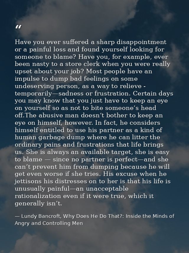 Have you ever suffered a sharp disappointment or a painful loss and found yourself looking for someone to blame? Have yo — Lundy Bancroft, Why Does He Do That?: Inside the Minds of Angry and Controlling Men