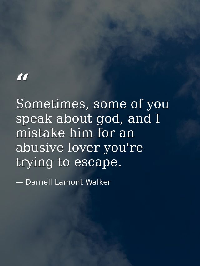 Sometimes, some of you speak about god, and I mistake him for an abusive lover you're trying to escape. — Darnell Lamont Walker