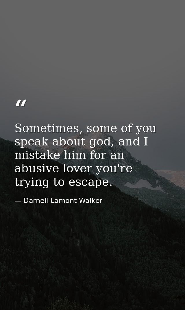 Sometimes, some of you speak about god, and I mistake him for an abusive lover you're trying to escape. — Darnell Lamont Walker