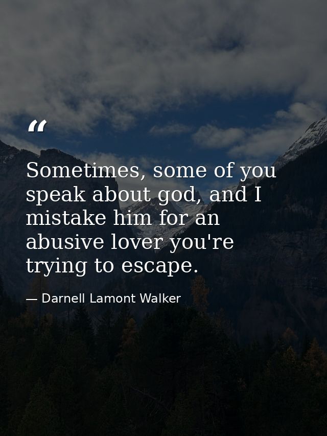 Sometimes, some of you speak about god, and I mistake him for an abusive lover you're trying to escape. — Darnell Lamont Walker