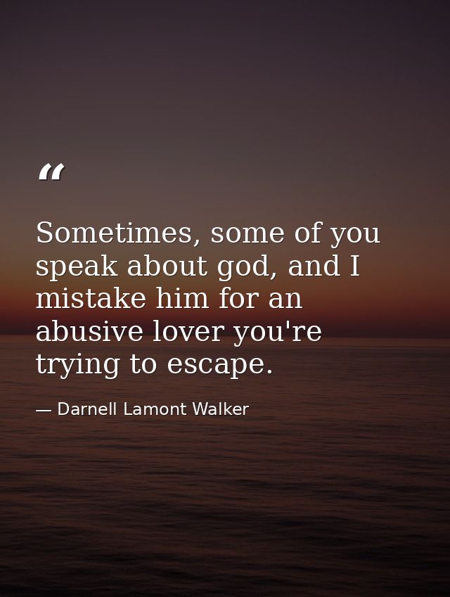 Sometimes, some of you speak about god, and I mistake him for an abusive lover you're trying to escape. — Darnell Lamont Walker