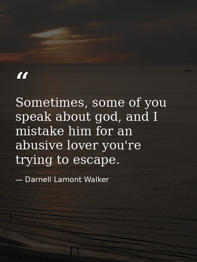 Sometimes, some of you speak about god, and I mistake him for an abusive lover you're trying to escape. — Darnell Lamont Walker