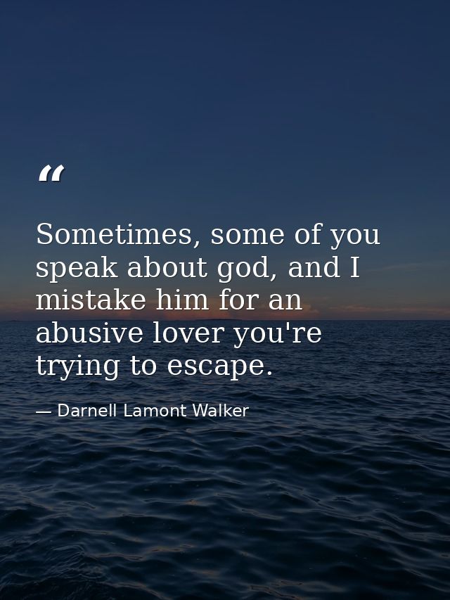 Sometimes, some of you speak about god, and I mistake him for an abusive lover you're trying to escape. — Darnell Lamont Walker