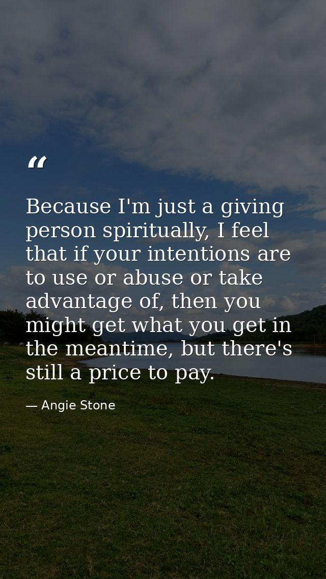 Because I'm just a giving person spiritually, I feel that if your intentions are to use or abuse or take advantage of, t — Angie Stone