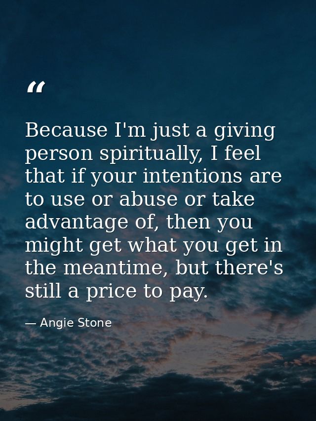 Because I'm just a giving person spiritually, I feel that if your intentions are to use or abuse or take advantage of, t — Angie Stone