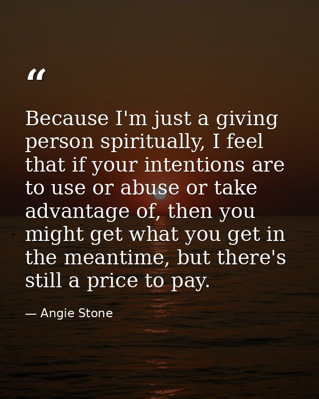Because I'm just a giving person spiritually, I feel that if your intentions are to use or abuse or take advantage of, t — Angie Stone