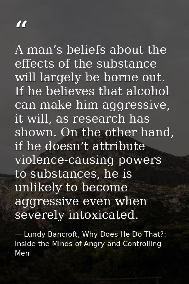 A man’s beliefs about the effects of the substance will largely be borne out. If he believes that alcohol can make him a — Lundy Bancroft, Why Does He Do That?: Inside the Minds of Angry and Controlling Men