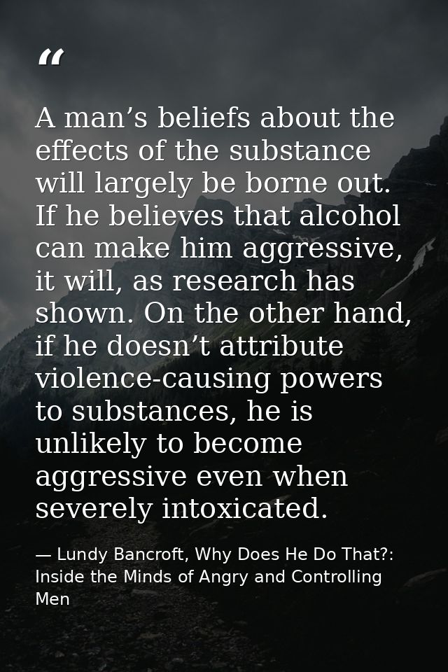 A man’s beliefs about the effects of the substance will largely be borne out. If he believes that alcohol can make him a — Lundy Bancroft, Why Does He Do That?: Inside the Minds of Angry and Controlling Men