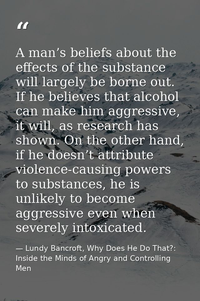 A man’s beliefs about the effects of the substance will largely be borne out. If he believes that alcohol can make him a — Lundy Bancroft, Why Does He Do That?: Inside the Minds of Angry and Controlling Men