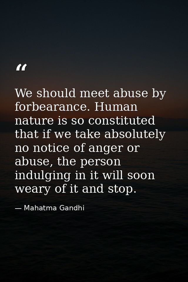 We should meet abuse by forbearance. Human nature is so constituted that if we take absolutely no notice of anger or abu — Mahatma Gandhi