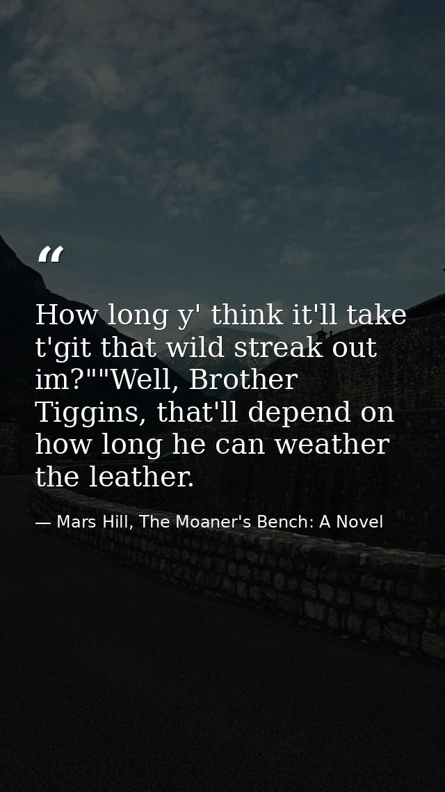How long y' think it'll take t'git that wild streak out im?""Well, Brother Tiggins, that'll depend on how long he can we — Mars Hill, The Moaner's Bench: A Novel