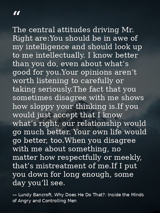 The central attitudes driving Mr. Right are:You should be in awe of my intelligence and should look up to me intellectua — Lundy Bancroft, Why Does He Do That?: Inside the Minds of Angry and Controlling Men