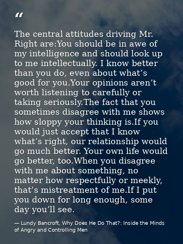 The central attitudes driving Mr. Right are:You should be in awe of my intelligence and should look up to me intellectua — Lundy Bancroft, Why Does He Do That?: Inside the Minds of Angry and Controlling Men