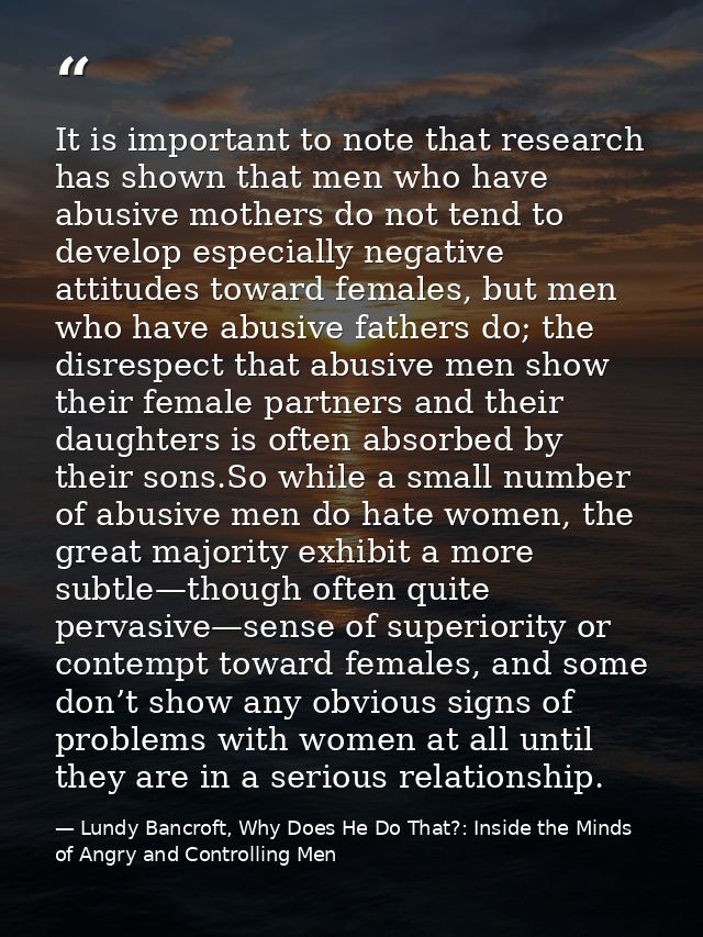 It is important to note that research has shown that men who have abusive mothers do not tend to develop especially nega — Lundy Bancroft, Why Does He Do That?: Inside the Minds of Angry and Controlling Men