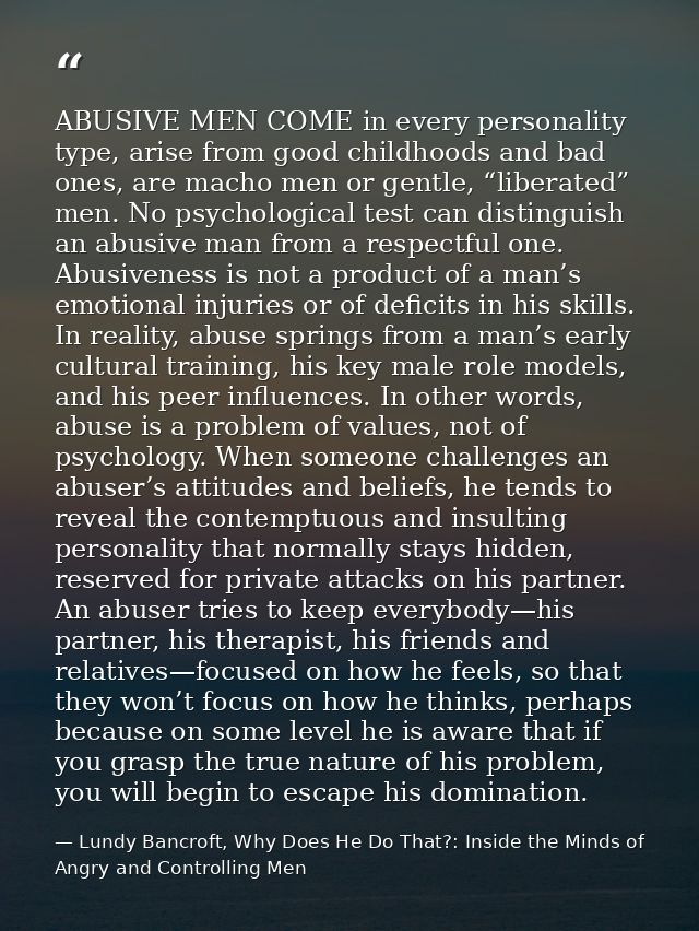 ABUSIVE MEN COME in every personality type, arise from good childhoods and bad ones, are macho men or gentle, “liberated — Lundy Bancroft, Why Does He Do That?: Inside the Minds of Angry and Controlling Men