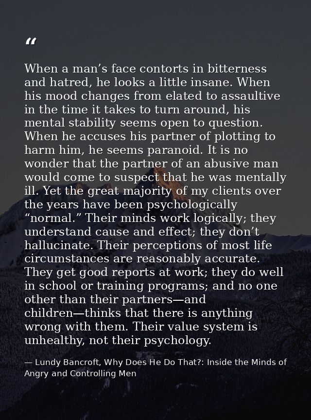 When a man’s face contorts in bitterness and hatred, he looks a little insane. When his mood changes from elated to assa — Lundy Bancroft, Why Does He Do That?: Inside the Minds of Angry and Controlling Men